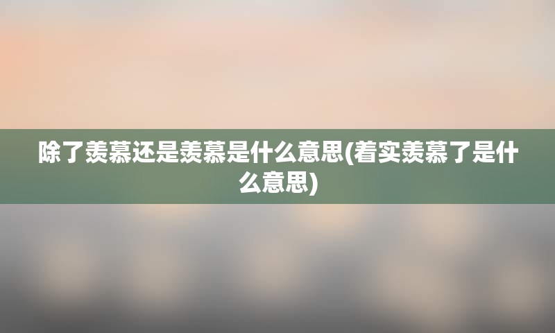 除了羡慕还是羡慕是什么意思(着实羡慕了是什么意思)