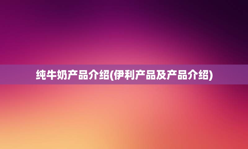 纯牛奶产品介绍(伊利产品及产品介绍)