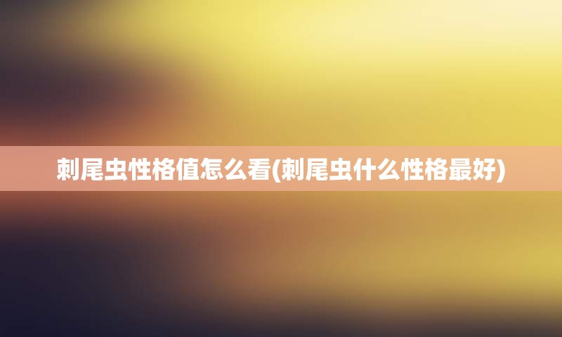 刺尾虫性格值怎么看(刺尾虫什么性格最好)