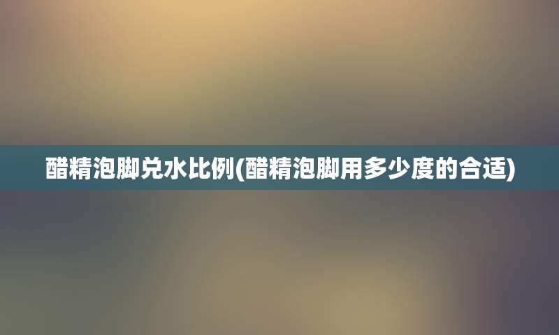 醋精泡脚兑水比例(醋精泡脚用多少度的合适)