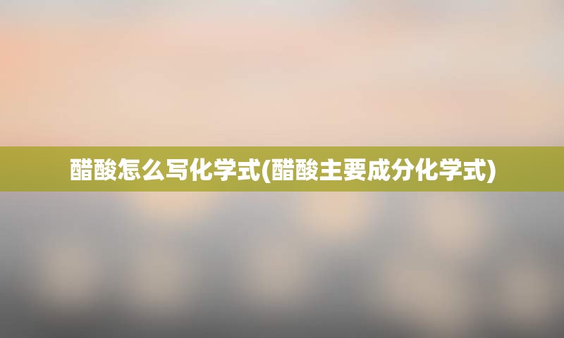 醋酸怎么写化学式(醋酸主要成分化学式)