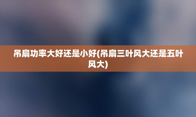 吊扇功率大好还是小好(吊扇三叶风大还是五叶风大)