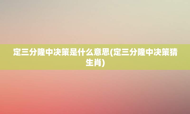 定三分隆中决策是什么意思(定三分隆中决策猜生肖)