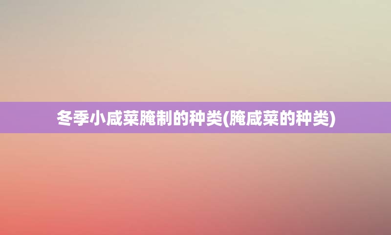 冬季小咸菜腌制的种类(腌咸菜的种类)