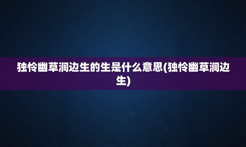 独怜幽草涧边生的生是什么意思(独怜幽草涧边生)