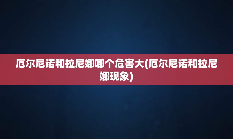 厄尔尼诺和拉尼娜哪个危害大(厄尔尼诺和拉尼娜现象)
