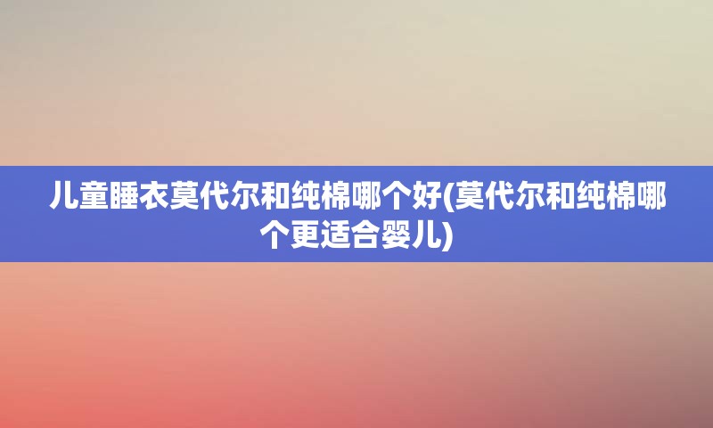 儿童睡衣莫代尔和纯棉哪个好(莫代尔和纯棉哪个更适合婴儿)