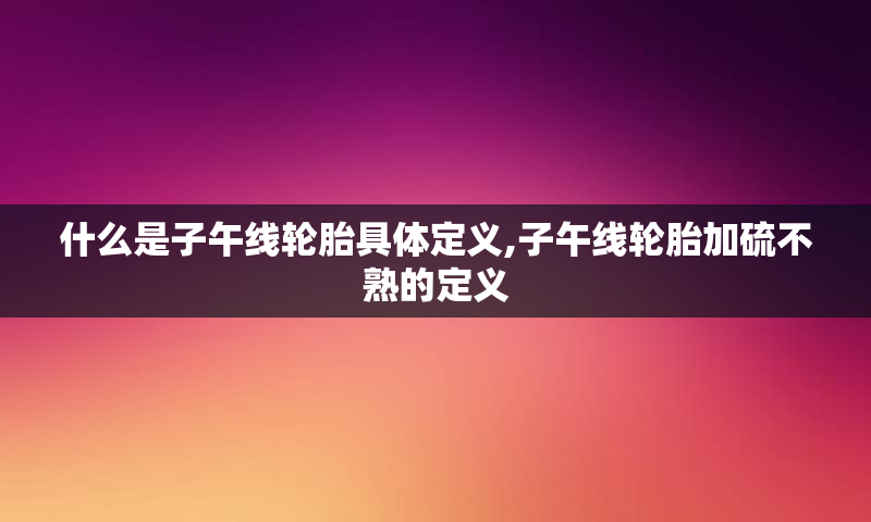 什么是子午线轮胎具体定义,子午线轮胎加硫不熟的定义