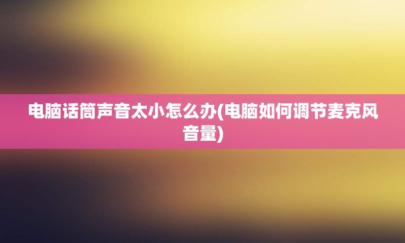 电脑话筒声音太小怎么办(电脑如何调节麦克风音量)