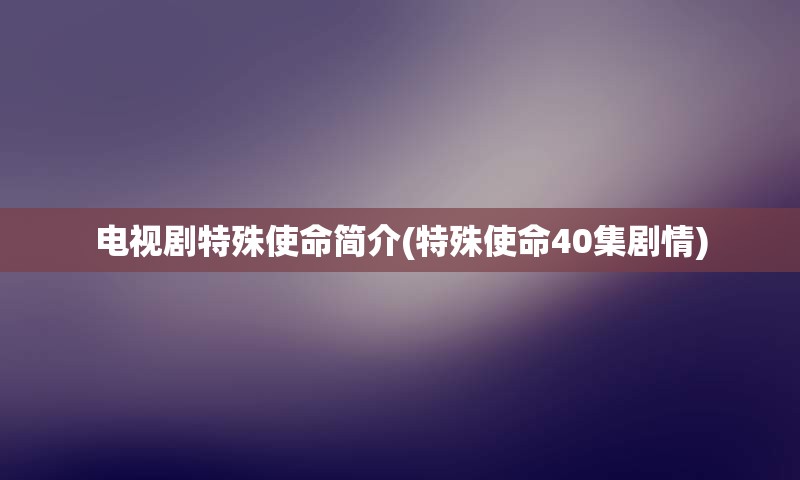 电视剧特殊使命简介(特殊使命40集剧情)