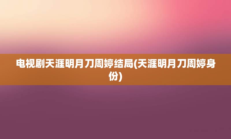 电视剧天涯明月刀周婷结局(天涯明月刀周婷身份)