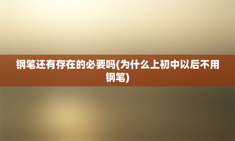 钢笔还有存在的必要吗(为什么上初中以后不用钢笔)