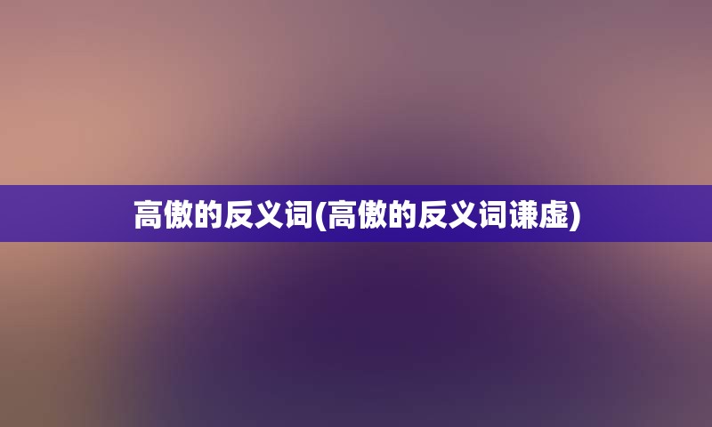 高傲的反义词(高傲的反义词谦虚)