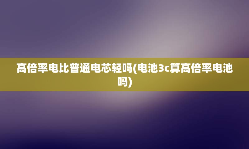 高倍率电比普通电芯轻吗(电池3c算高倍率电池吗)