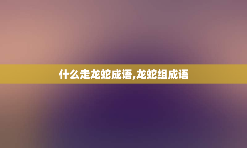 什么走龙蛇成语,龙蛇组成语