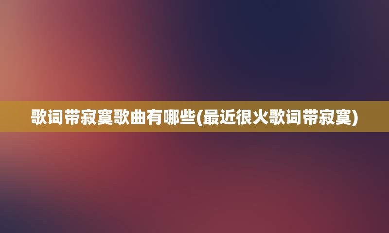 歌词带寂寞歌曲有哪些(最近很火歌词带寂寞)