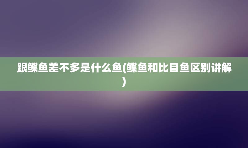 跟鲽鱼差不多是什么鱼(鲽鱼和比目鱼区别讲解)