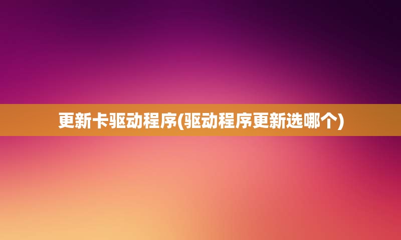 更新卡驱动程序(驱动程序更新选哪个)