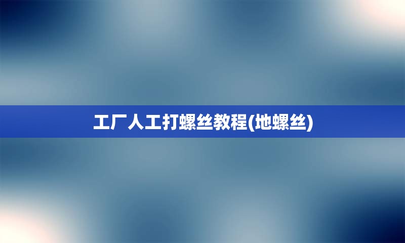 工厂人工打螺丝教程(地螺丝)