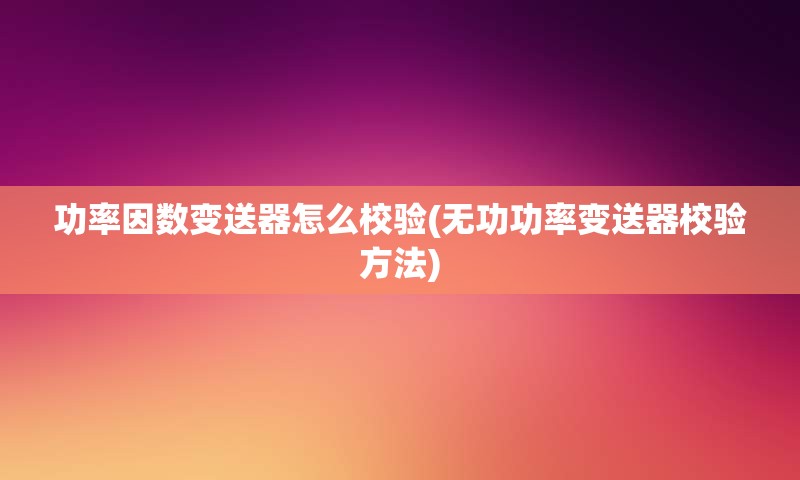 功率因数变送器怎么校验(无功功率变送器校验方法)