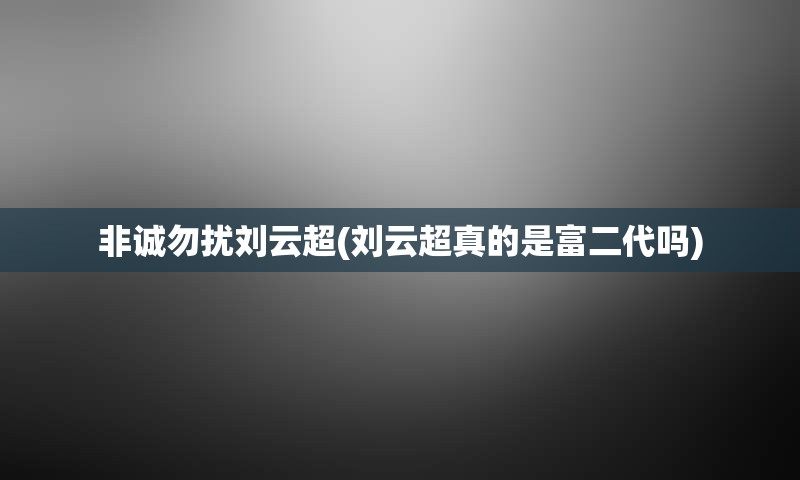 非诚勿扰刘云超(刘云超真的是富二代吗)