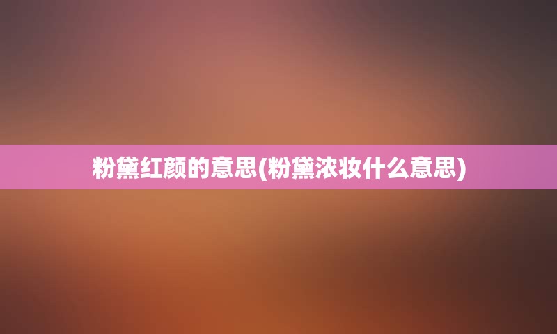 粉黛红颜的意思(粉黛浓妆什么意思)