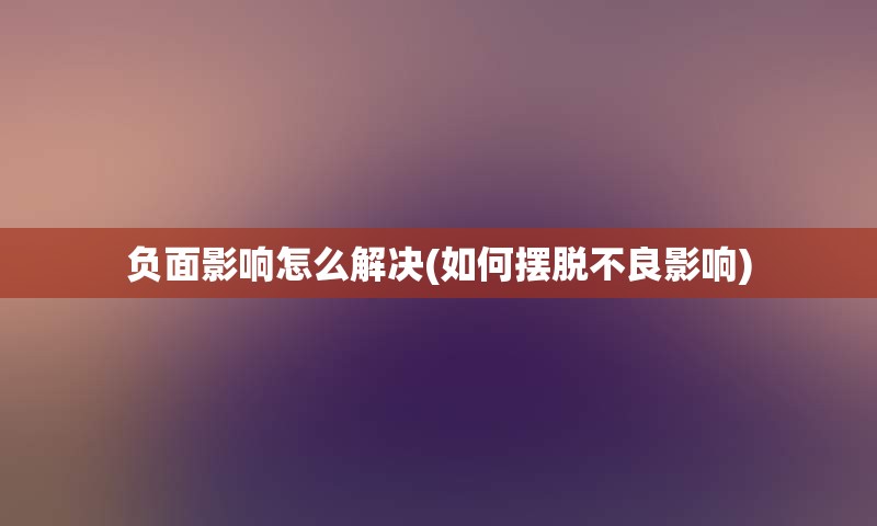 负面影响怎么解决(如何摆脱不良影响)