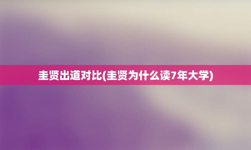 圭贤出道对比(圭贤为什么读7年大学)