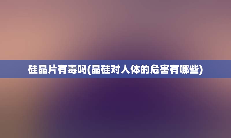 硅晶片有毒吗(晶硅对人体的危害有哪些)