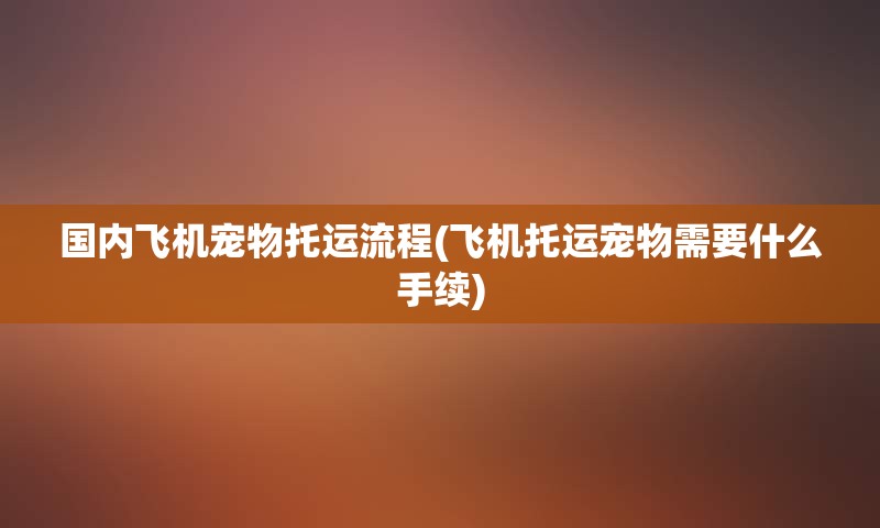 国内飞机宠物托运流程(飞机托运宠物需要什么手续)