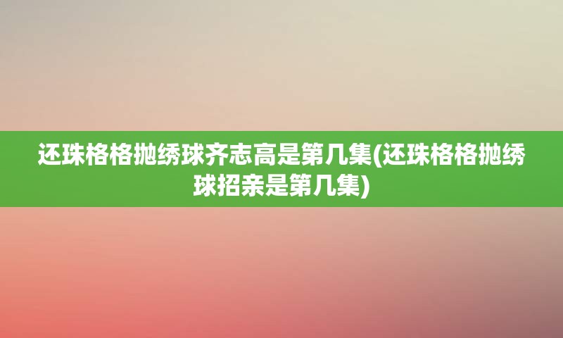 还珠格格抛绣球齐志高是第几集(还珠格格抛绣球招亲是第几集)