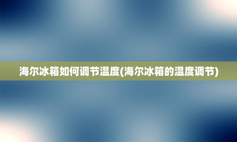 海尔冰箱如何调节温度(海尔冰箱的温度调节)