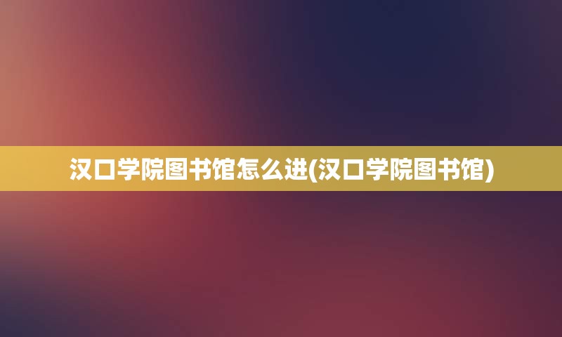 汉口学院图书馆怎么进(汉口学院图书馆)