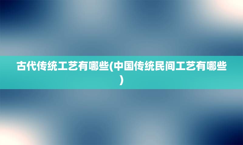 古代传统工艺有哪些(中国传统民间工艺有哪些)