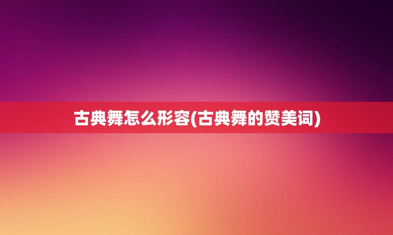 古典舞怎么形容(古典舞的赞美词)