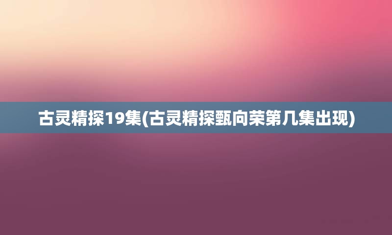 古灵精探19集(古灵精探甄向荣第几集出现)