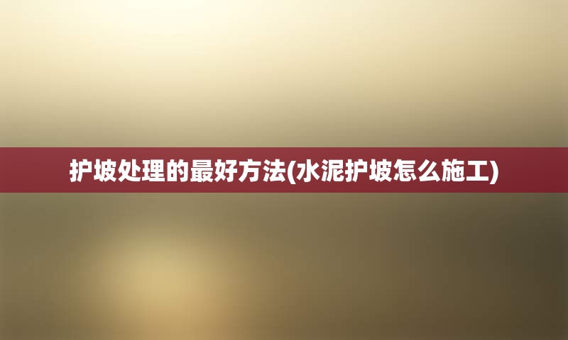 护坡处理的最好方法(水泥护坡怎么施工)