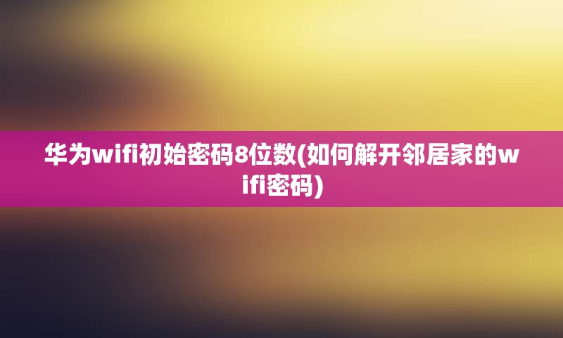 华为wifi初始密码8位数(如何解开邻居家的wifi密码)