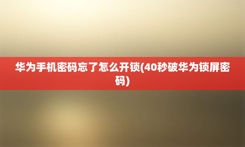 华为手机密码忘了怎么开锁(40秒破华为锁屏密码)