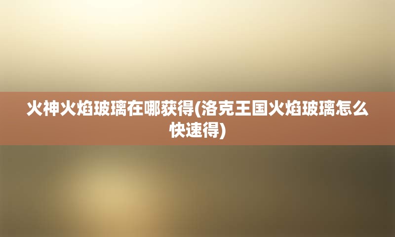 火神火焰玻璃在哪获得(洛克王国火焰玻璃怎么快速得)