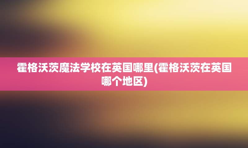 霍格沃茨魔法学校在英国哪里(霍格沃茨在英国哪个地区)