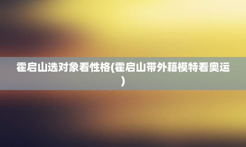 霍启山选对象看性格(霍启山带外籍模特看奥运)