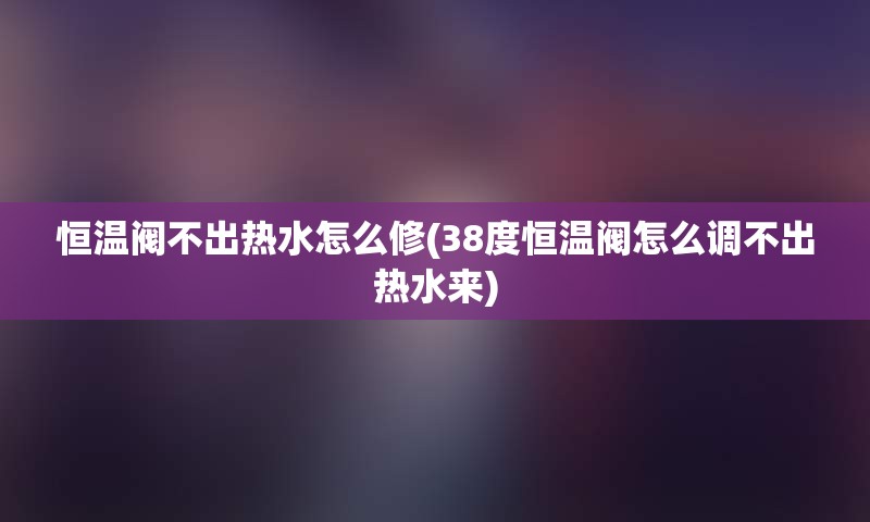 恒温阀不出热水怎么修(38度恒温阀怎么调不出热水来)