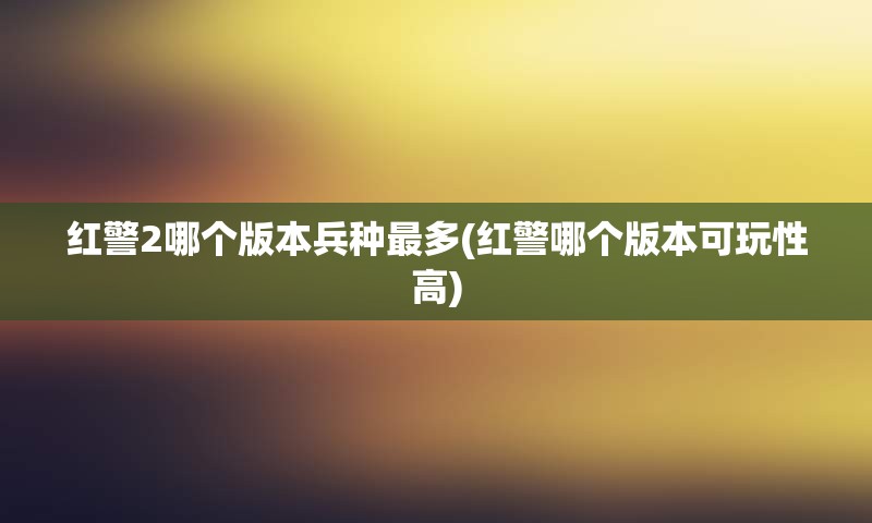 红警2哪个版本兵种最多(红警哪个版本可玩性高)