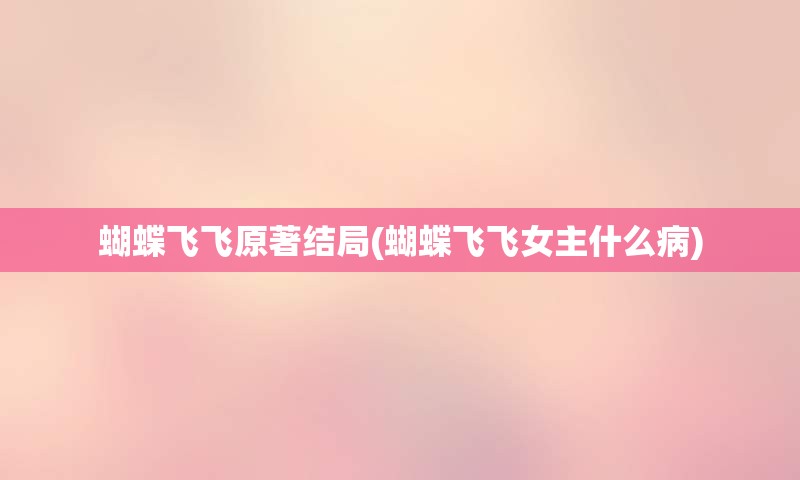 蝴蝶飞飞原著结局(蝴蝶飞飞女主什么病)