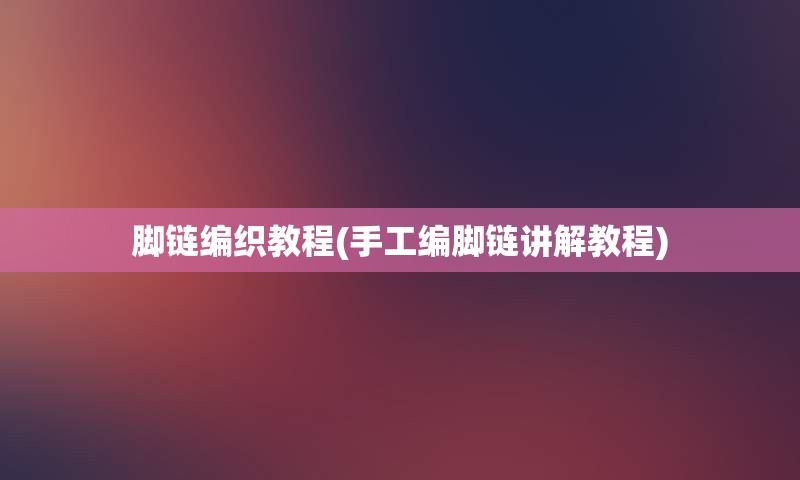 脚链编织教程(手工编脚链讲解教程)