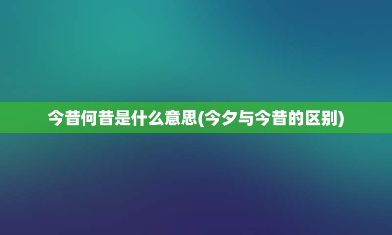 今昔何昔是什么意思(今夕与今昔的区别)