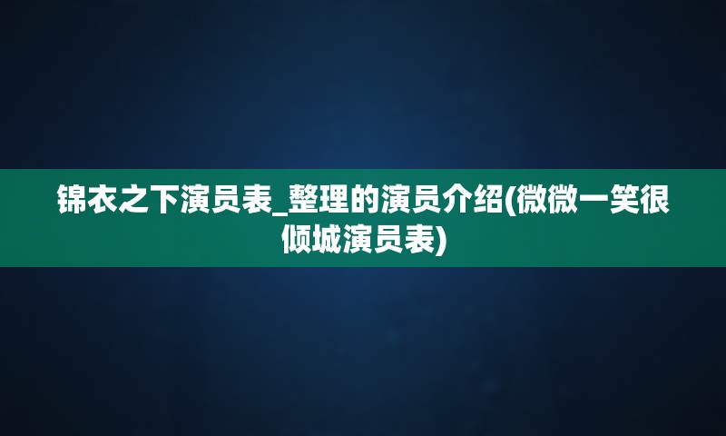 锦衣之下演员表_整理的演员介绍(微微一笑很倾城演员表)