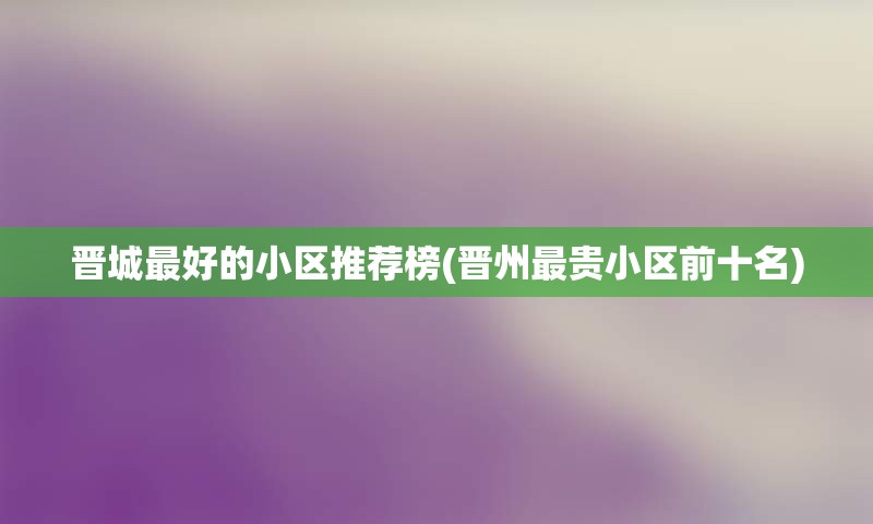 晋城最好的小区推荐榜(晋州最贵小区前十名)