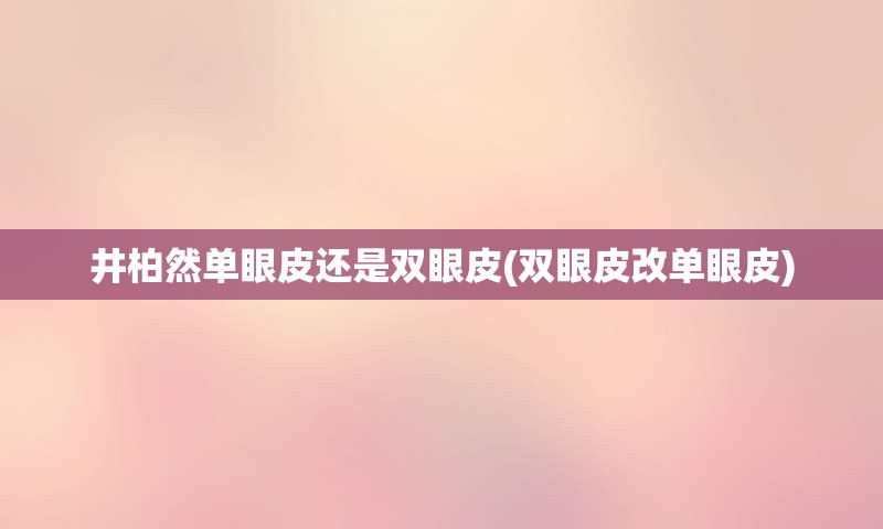 井柏然单眼皮还是双眼皮(双眼皮改单眼皮)